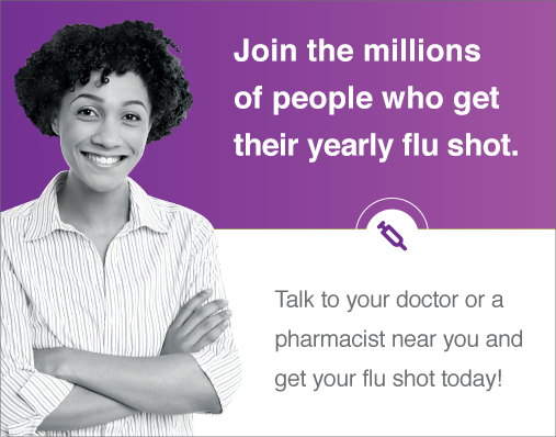 Join the millions of people who get their yearly flu shot. Talk to your doctor or a pharmacist near you and get your flu shot today.